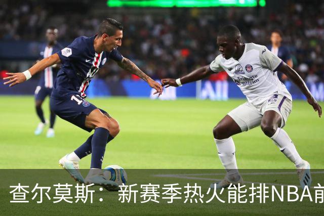 查尔莫斯：新赛季热火能排NBA前五 顶级防守可弥补控卫短板